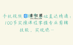 手机视频剪辑零基础直达精通：100节实操课程掌握专业剪辑技能，实现稳…