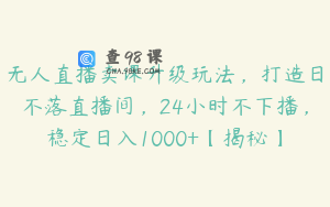 无人直播卖课升级玩法，打造日不落直播间，24小时不下播，稳定日入1000+【揭秘】