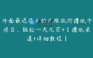 外面最近很火的无限低价撸纸巾项目，轻松一天几百+【撸纸渠道+详细教程】