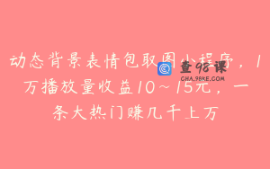 动态背景表情包取图小程序，1万播放量收益10~15元，一条大热门赚几千上万