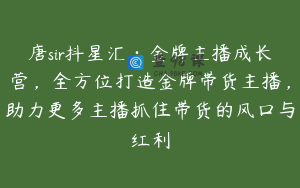 唐sir抖星汇·金牌主播成长营，全方位打造金牌带货主播，助力更多主播抓住带货的风口与红利
