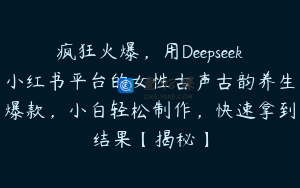 疯狂火爆，用Deepseek小红书平台的女性古声古韵养生爆款，小白轻松制作，快速拿到结果【揭秘】