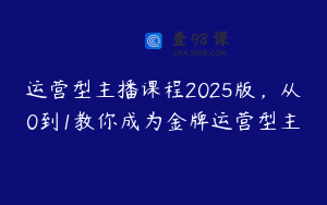 运营型主播课程2025版，从0到1教你成为金牌运营型主