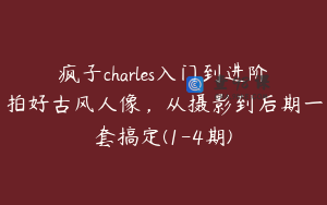 疯子charles入门到进阶拍好古风人像，从摄影到后期一套搞定(1-4期)
