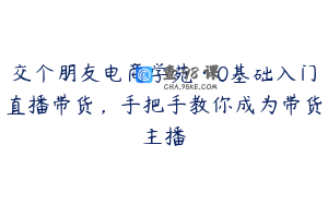 交个朋友电商学苑·0基础入门直播带货，手把手教你成为带货主播