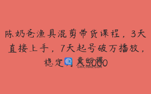 陈奶爸渔具混剪带货课程,3天直接上手,7天起号破万播放,稳定月入5000