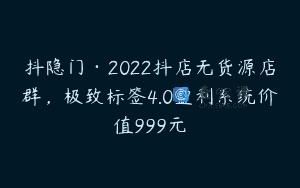 抖隐门·2022抖店无货源店群，极致标签4.0盈利系统价值999元