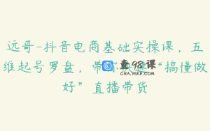 远哥-抖音电商基础实操课，五维起号罗盘，带你快速“搞懂做好”直播带货