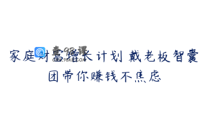 家庭财富增长计划 戴老板智囊团带你赚钱不焦虑