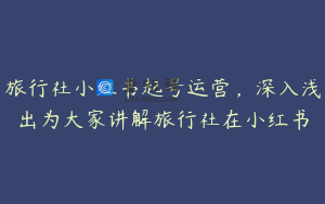 旅行社小红书起号运营,深入浅出为大家讲解旅行社在小红书