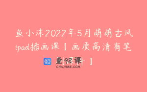 鱼小沫2022年5月萌萌古风ipad插画课【画质高清有笔刷课件】