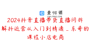 2024抖音直播带货直播间拆解抖运营从入门到精通_东哥的课程小店电商