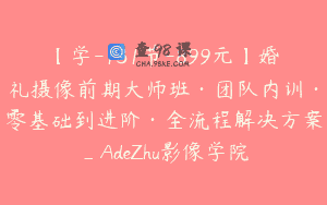 【学-131节-899元】婚礼摄像前期大师班·团队内训·零基础到进阶·全流程解决方案_AdeZhu影像学院