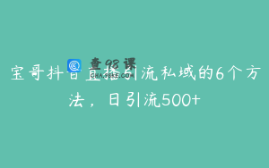 宝哥抖音直播引流私域的6个方法，日引流500+