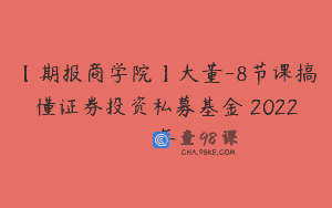 【期报商学院】大董-8节课搞懂证券投资私募基金 2022年
