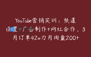 YouTube营销实训：频道设置+广告制作+网红合作，3月订单42w刀月询盘200+