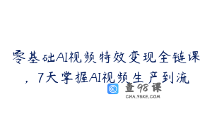 零基础AI视频特效变现全链课，7天掌握AI视频生产到流