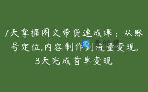 7天掌握图文带货速成课：从账号定位,内容制作到流量变现,3天完成首单变现