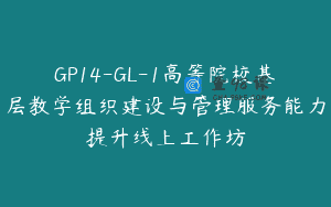GP14-GL-1高等院校基层教学组织建设与管理服务能力提升线上工作坊