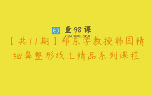 【共11期】郑东学教授韩国精细鼻整形线上精品系列课程