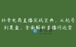 抖音电商直播实战宝典，从起号到复盘，全面解析直播间运营