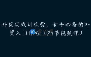 外贸实战训练营，新手必备的外贸入门课程（24节视频课）