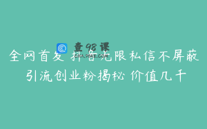 全网首发 抖音无限私信不屏蔽 引流创业粉揭秘 价值几千