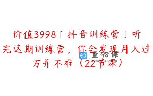 价值3998「抖音训练营」听完这期训练营，你会发现月入过万并不难（22节课）