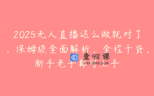 2025无人直播这么做就对了，保姆级全面解析，全程干货，新手老手都可上手