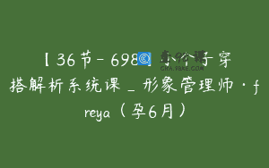 【36节-￥698】小个子穿搭解析系统课_形象管理师·freya（孕6月）