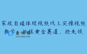 家政自媒体短视频线上实操视频教学，抓住黄金赛道，抢先领