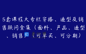 5套课程大专栏穿搭、造型及销售顾问全集（面料、产品、造型、销售）（可单买、可分期）