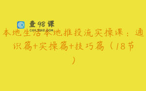 本地生活本地推投流实操课：通识篇+实操篇+技巧篇（18节）