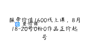 猴帝价值1600线上课，8月18-20号0粉0作品正价起号