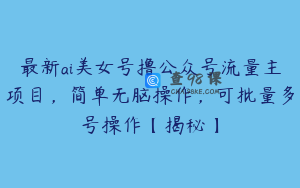 最新ai美女号撸公众号流量主项目，简单无脑操作，可批量多号操作【揭秘】
