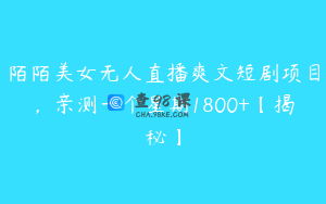 陌陌美女无人直播爽文短剧项目，亲测一个星期1800+【揭秘】