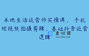 本地生活运营师实操课，​手机短视频拍摄剪辑，基础抖音运营逻辑