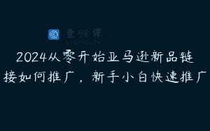 2024从零开始亚马逊新品链接如何推广，新手小白快速推广
