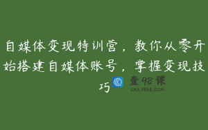 自媒体变现特训营，教你从零开始搭建自媒体账号，掌握变现技巧