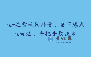 AI+运营玩转抖音，当下爆火AI玩法，手把手教技术