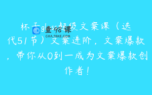 杯子glass超级文案课（迭代51节）文案进阶，文案爆款，带你从0到一成为文案爆款创作者！