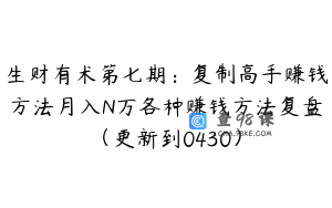 生财有术第七期:复制高手赚钱方法月入N万各种赚钱方法复盘(更新到0430)