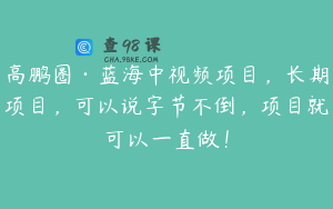 高鹏圈·蓝海中视频项目，长期项目，可以说字节不倒，项目就可以一直做！