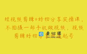 短视频剪辑+好物分享实操课，​不拍摄一部手机做视频，视频剪辑好物分享快速起号