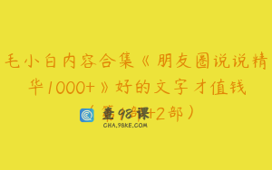 毛小白内容合集《朋友圈说说精华1000+》好的文字才值钱（第1部+2部）