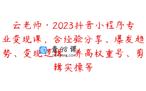 云老师·2023抖音小程序专业变现课，含经验分享、爆发趋势、变现逻辑、养高权重号、剪辑实操等