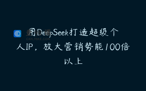 用DeepSeek打造超级个人IP，放大营销势能100倍以上