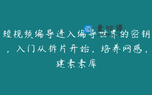短视频编导进入编导世界的密钥，入门从拆片开始，培养网感，建素素库