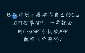 热狐计划·搭建你自己的ChatGPT安卓APP，一学就会的ChatGPT手机版APP教程（带源码）