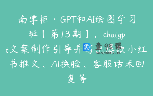 南掌柜·GPT和AI绘图学习班【第13期】，chatgpt文案制作引导并写出爆款小红书推文、AI换脸、客服话术回复等